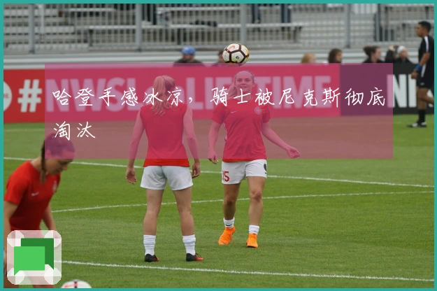 哈登手感冰凉，骑士被尼克斯彻底淘汰