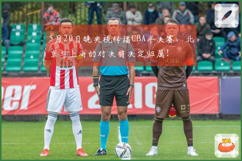5月20日晚央视转播CBA半决赛,北京与上海的对决将决定归属!