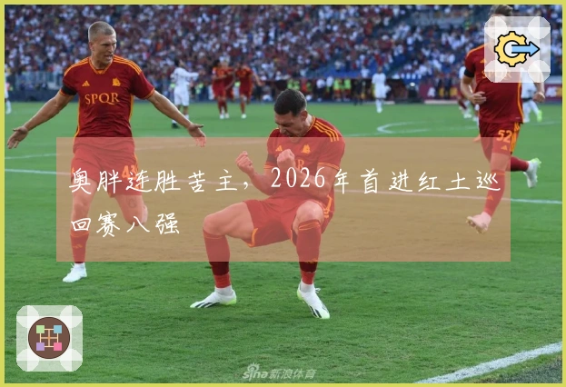 奥胖连胜苦主,2026年首进红土巡回赛八强