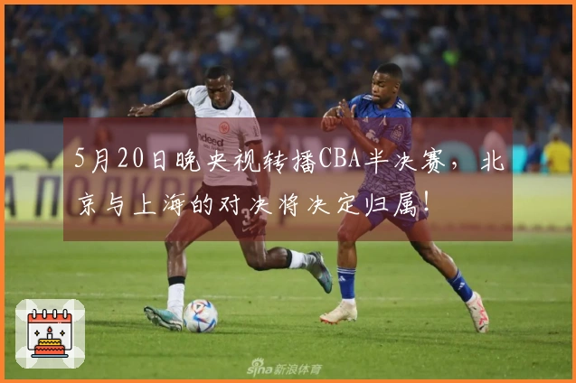 5月20日晚央视转播CBA半决赛，北京与上海的对决将决定归属！